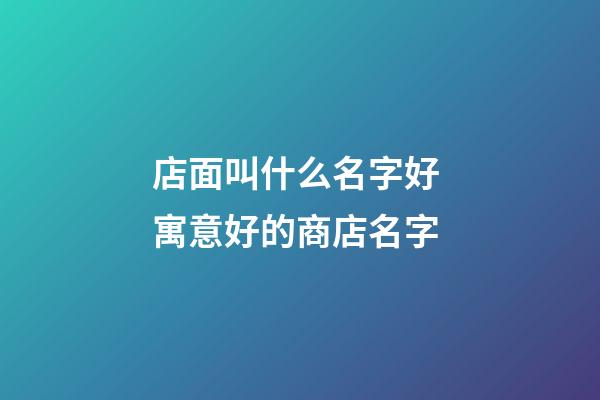 店面叫什么名字好 寓意好的商店名字-第1張-店鋪起名-玄機派
